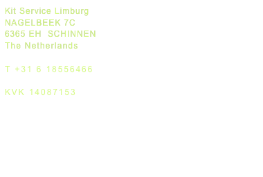 Kit Service Limburg
NAGELBEEK 7C
6365 EH  SCHINNEN
The Netherlands

T +31 6 18556466

KVK 14087153

info@kitservicelimburg.nl
www.kitservicelimburg.nl
